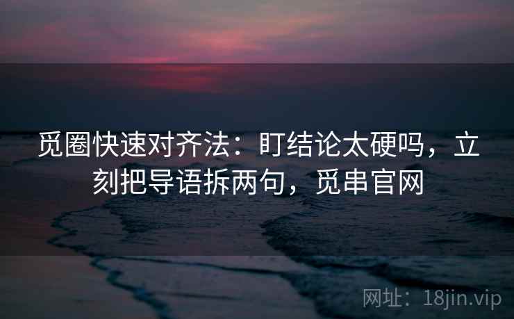 觅圈快速对齐法：盯结论太硬吗，立刻把导语拆两句，觅串官网
