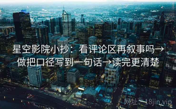 星空影院小抄：看评论区再叙事吗→做把口径写到一句话→读完更清楚