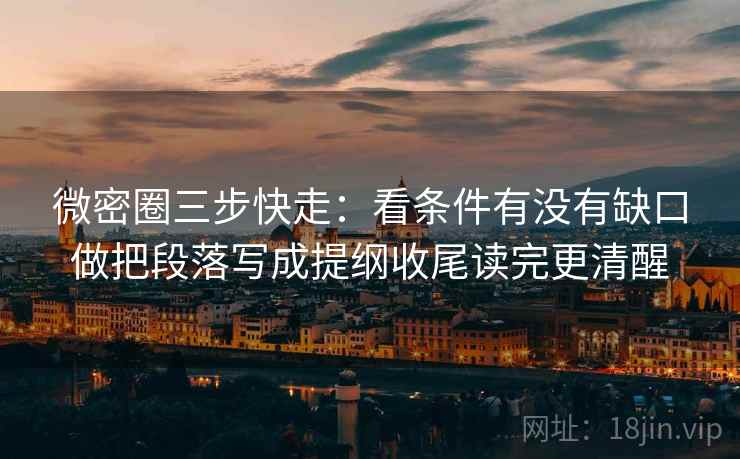 微密圈三步快走：看条件有没有缺口做把段落写成提纲收尾读完更清醒