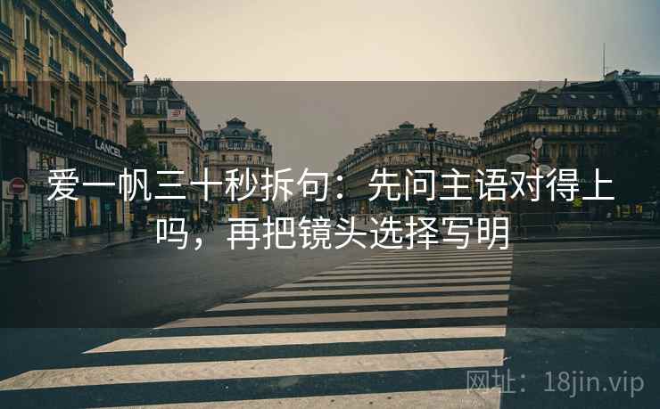 爱一帆三十秒拆句：先问主语对得上吗，再把镜头选择写明