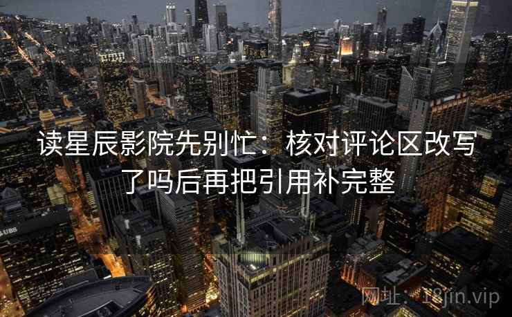 读星辰影院先别忙：核对评论区改写了吗后再把引用补完整