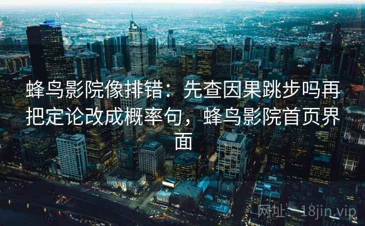 蜂鸟影院像排错：先查因果跳步吗再把定论改成概率句，蜂鸟影院首页界面