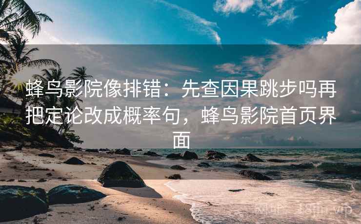 蜂鸟影院像排错：先查因果跳步吗再把定论改成概率句，蜂鸟影院首页界面