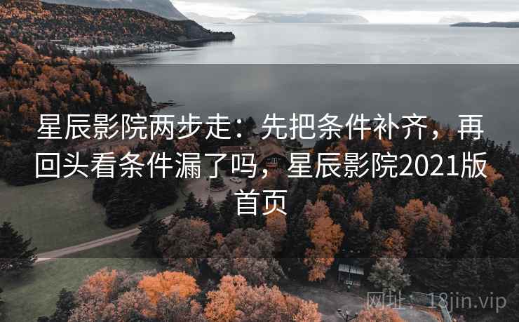 星辰影院两步走：先把条件补齐，再回头看条件漏了吗，星辰影院2021版首页