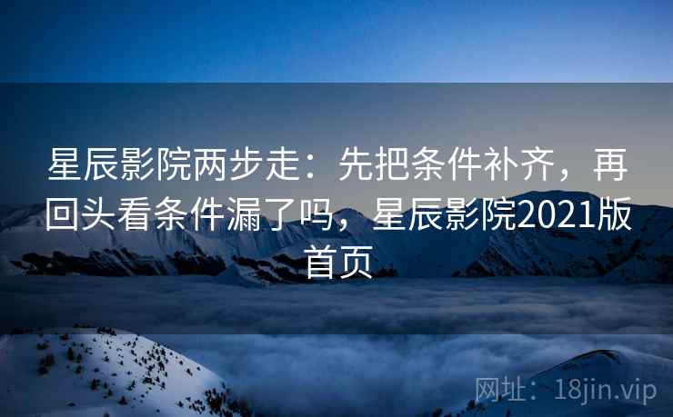 星辰影院两步走：先把条件补齐，再回头看条件漏了吗，星辰影院2021版首页