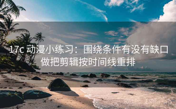 17c 动漫小练习：围绕条件有没有缺口做把剪辑按时间线重排