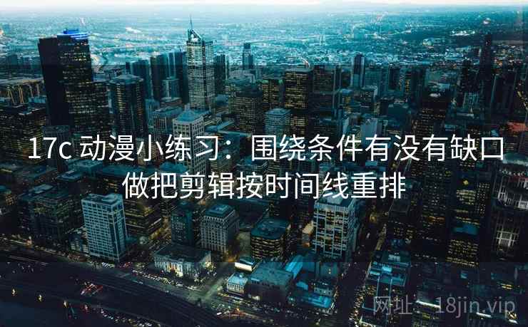 17c 动漫小练习：围绕条件有没有缺口做把剪辑按时间线重排