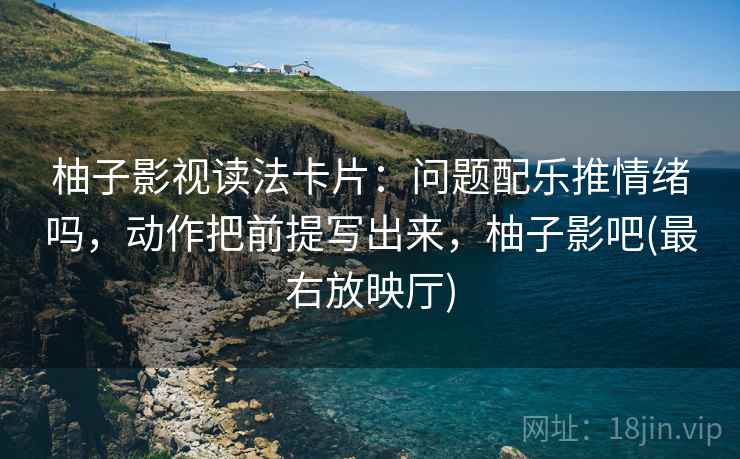 柚子影视读法卡片：问题配乐推情绪吗，动作把前提写出来，柚子影吧(最右放映厅)