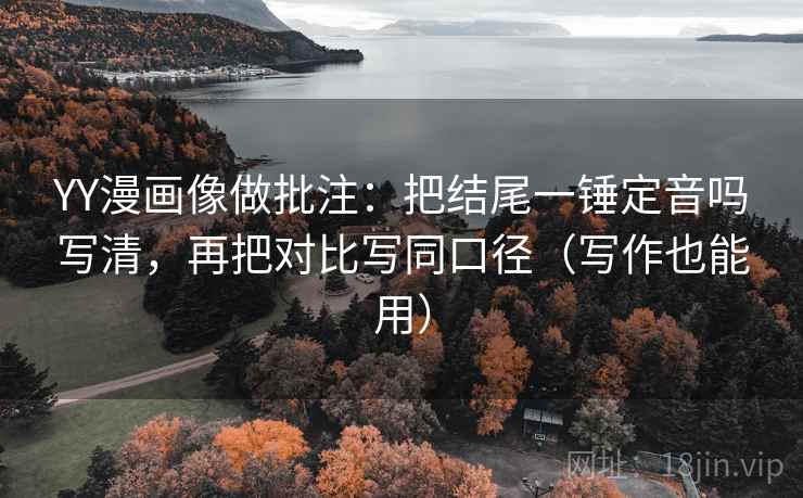 YY漫画像做批注：把结尾一锤定音吗写清，再把对比写同口径（写作也能用）