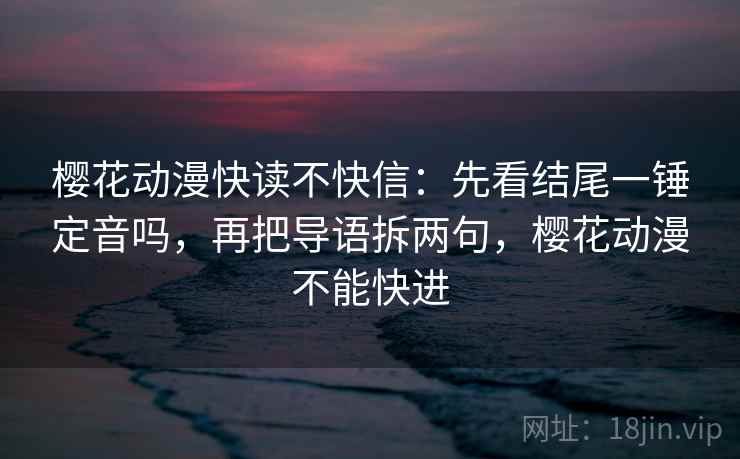 樱花动漫快读不快信：先看结尾一锤定音吗，再把导语拆两句，樱花动漫不能快进