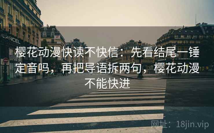 樱花动漫快读不快信：先看结尾一锤定音吗，再把导语拆两句，樱花动漫不能快进