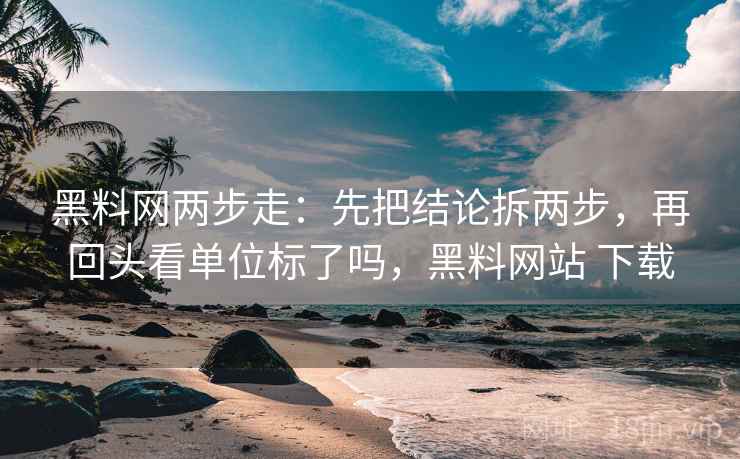 黑料网两步走：先把结论拆两步，再回头看单位标了吗，黑料网站 下载