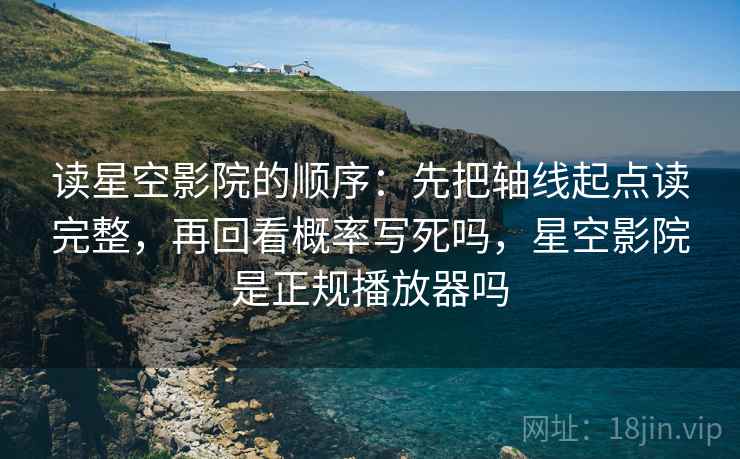 读星空影院的顺序：先把轴线起点读完整，再回看概率写死吗，星空影院是正规播放器吗