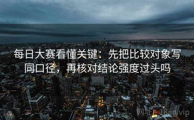 每日大赛看懂关键：先把比较对象写同口径，再核对结论强度过头吗