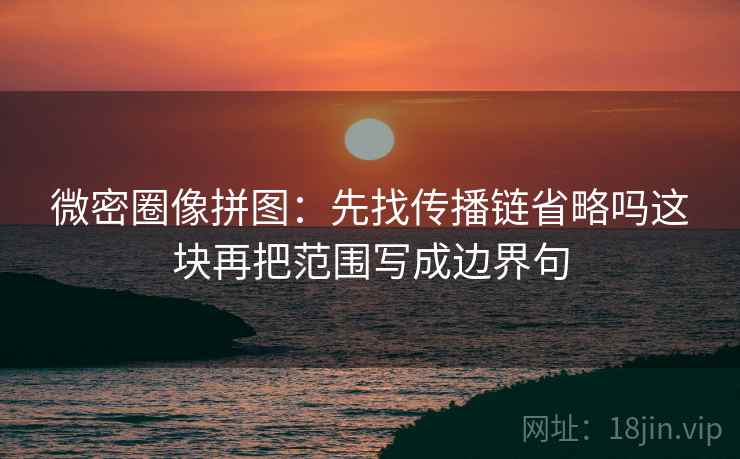 微密圈像拼图：先找传播链省略吗这块再把范围写成边界句