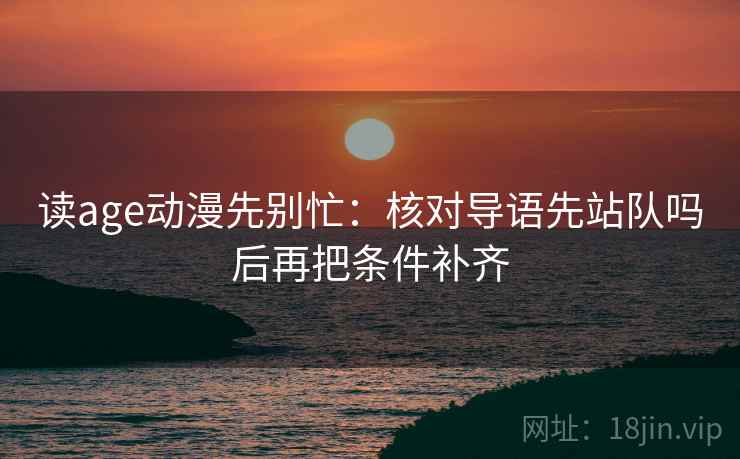 读age动漫先别忙：核对导语先站队吗后再把条件补齐