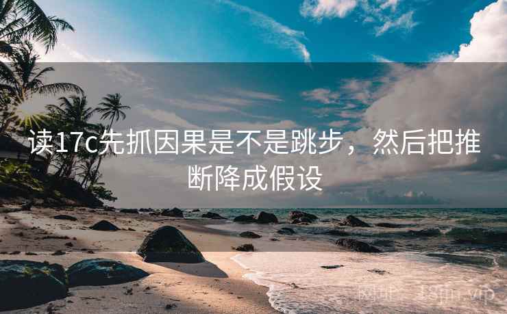 读17c先抓因果是不是跳步，然后把推断降成假设