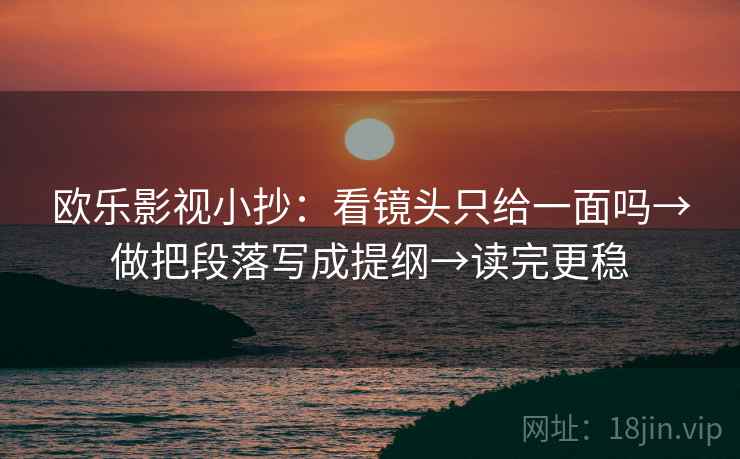 欧乐影视小抄：看镜头只给一面吗→做把段落写成提纲→读完更稳