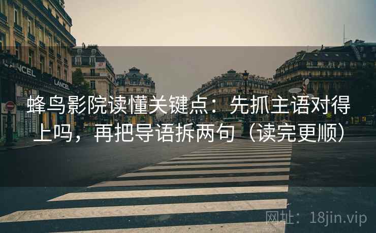 蜂鸟影院读懂关键点：先抓主语对得上吗，再把导语拆两句（读完更顺）