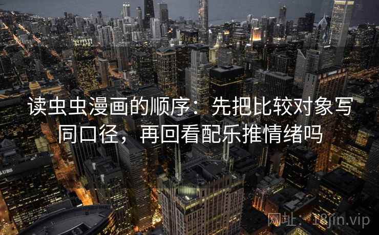 读虫虫漫画的顺序：先把比较对象写同口径，再回看配乐推情绪吗