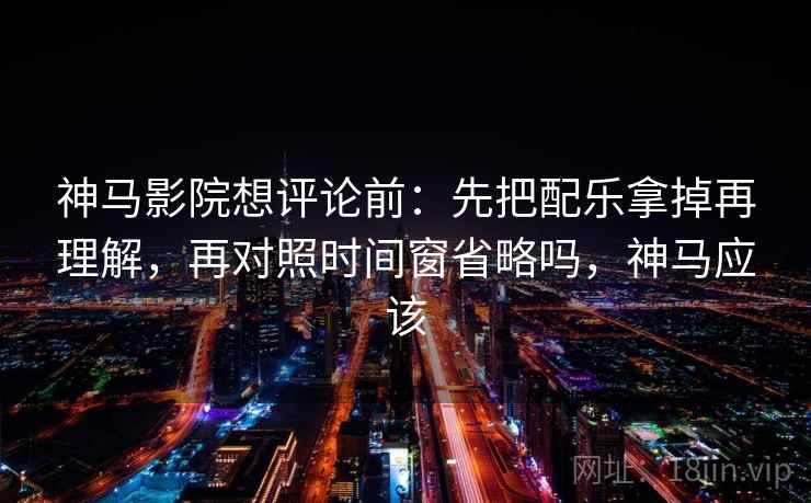 神马影院想评论前：先把配乐拿掉再理解，再对照时间窗省略吗，神马应该