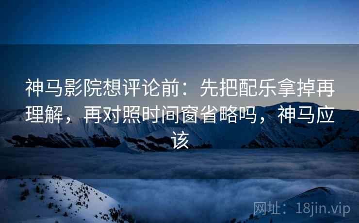 神马影院想评论前：先把配乐拿掉再理解，再对照时间窗省略吗，神马应该