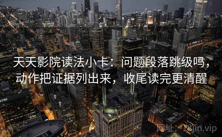 天天影院读法小卡：问题段落跳级吗，动作把证据列出来，收尾读完更清醒