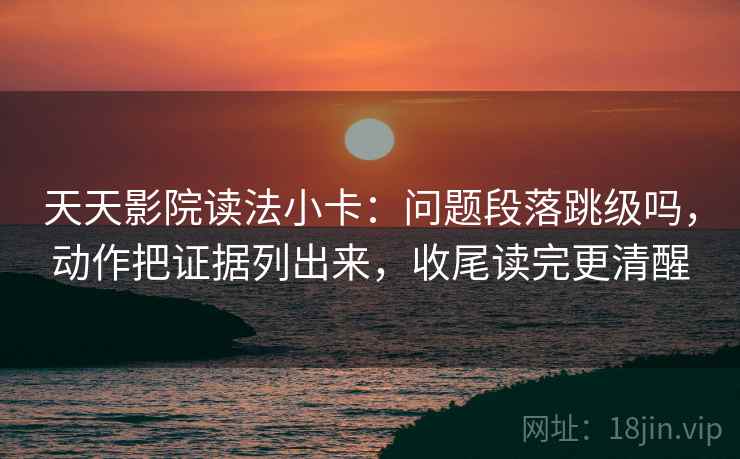 天天影院读法小卡：问题段落跳级吗，动作把证据列出来，收尾读完更清醒