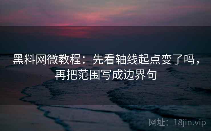 黑料网微教程：先看轴线起点变了吗，再把范围写成边界句
