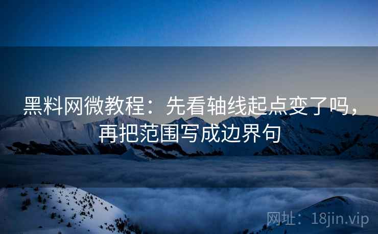 黑料网微教程：先看轴线起点变了吗，再把范围写成边界句