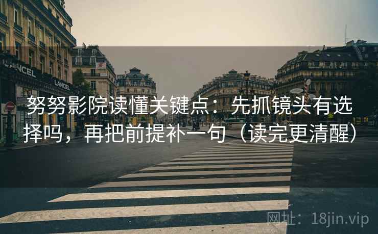 努努影院读懂关键点：先抓镜头有选择吗，再把前提补一句（读完更清醒）