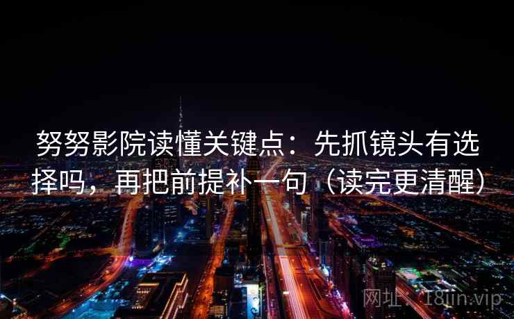 努努影院读懂关键点：先抓镜头有选择吗，再把前提补一句（读完更清醒）