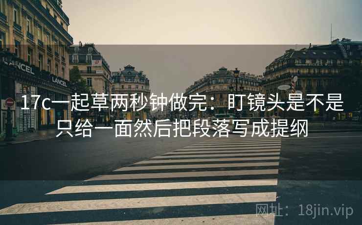 17c一起草两秒钟做完：盯镜头是不是只给一面然后把段落写成提纲