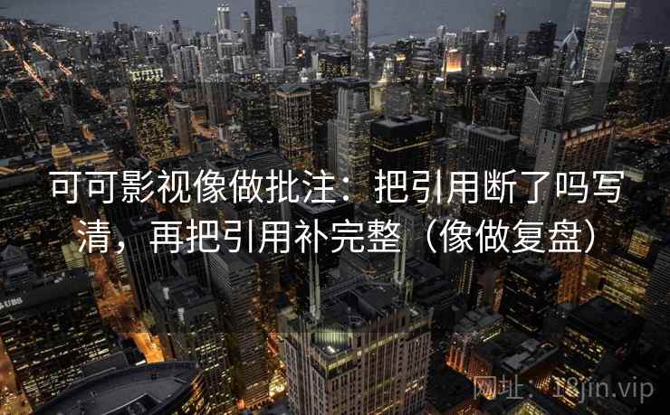 可可影视像做批注：把引用断了吗写清，再把引用补完整（像做复盘）