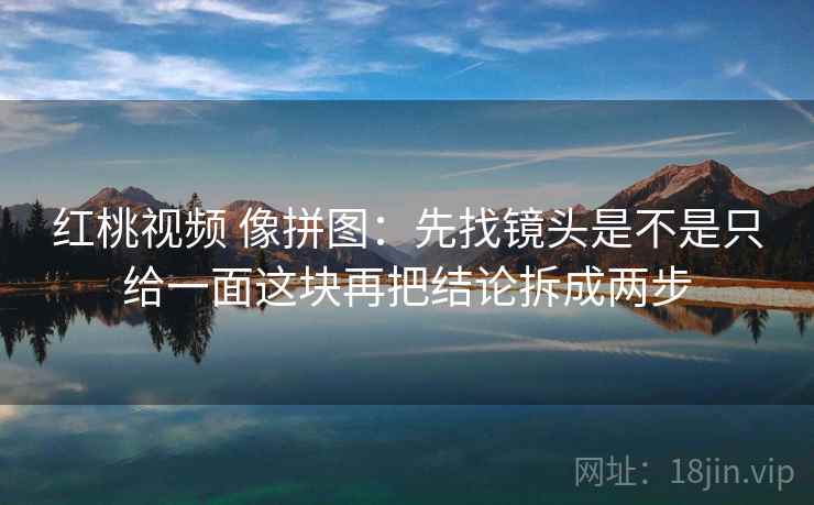 红桃视频 像拼图：先找镜头是不是只给一面这块再把结论拆成两步