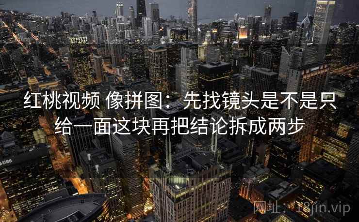 红桃视频 像拼图：先找镜头是不是只给一面这块再把结论拆成两步