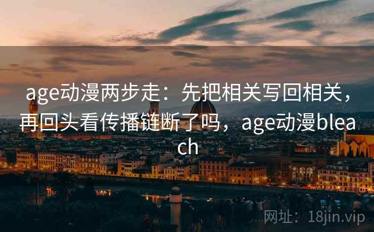 age动漫两步走：先把相关写回相关，再回头看传播链断了吗，age动漫bleach