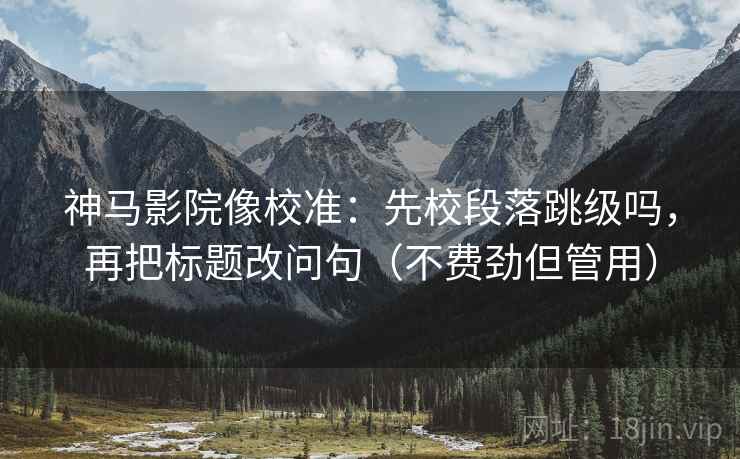 神马影院像校准：先校段落跳级吗，再把标题改问句（不费劲但管用）