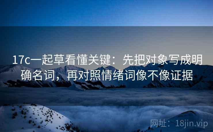 17c一起草看懂关键：先把对象写成明确名词，再对照情绪词像不像证据