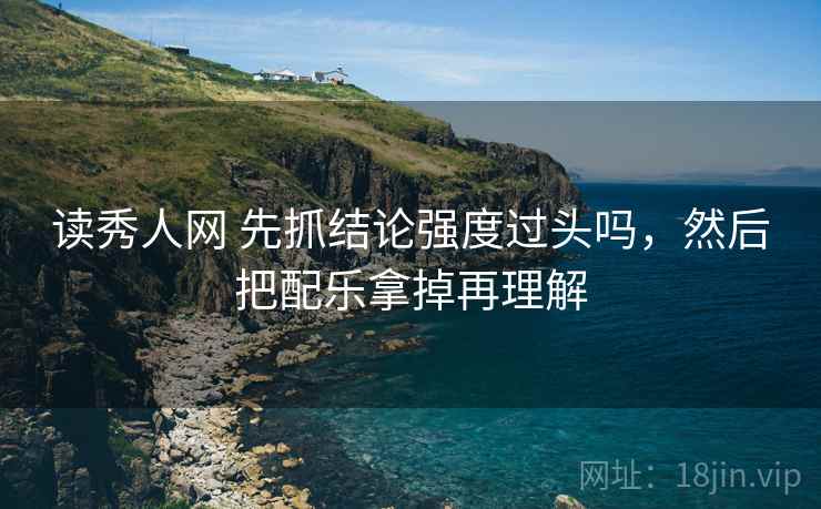 读秀人网 先抓结论强度过头吗，然后把配乐拿掉再理解