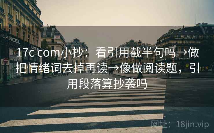17c com小抄：看引用截半句吗→做把情绪词去掉再读→像做阅读题，引用段落算抄袭吗