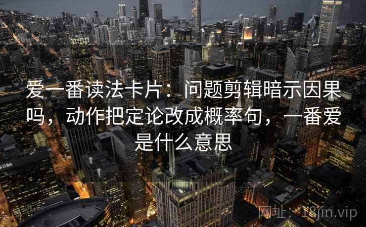 爱一番读法卡片：问题剪辑暗示因果吗，动作把定论改成概率句，一番爱是什么意思