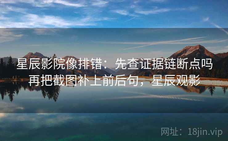 星辰影院像排错：先查证据链断点吗再把截图补上前后句，星辰观影
