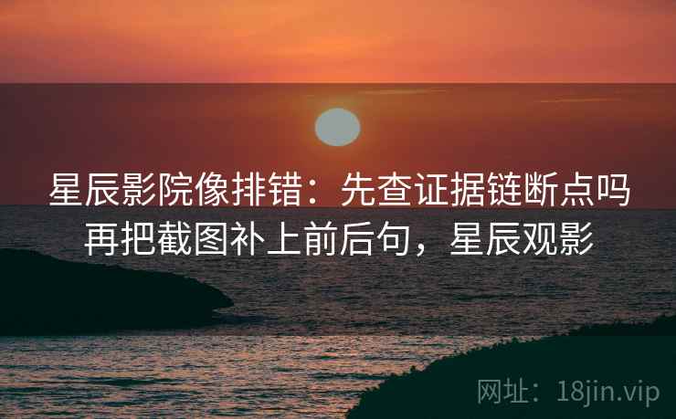 星辰影院像排错：先查证据链断点吗再把截图补上前后句，星辰观影