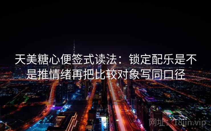 天美糖心便签式读法：锁定配乐是不是推情绪再把比较对象写同口径