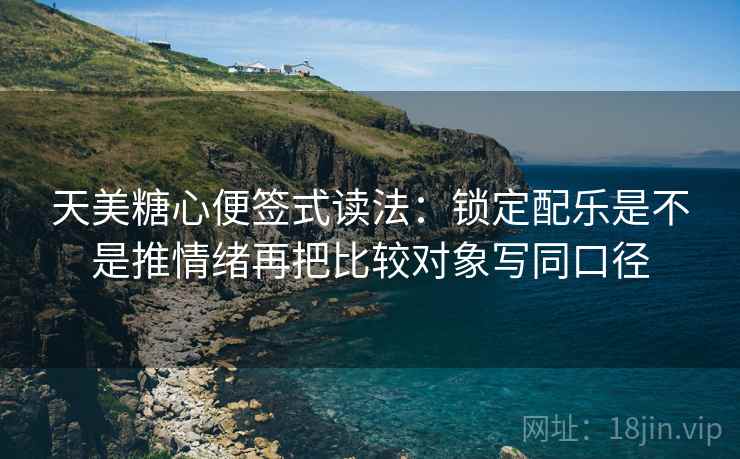 天美糖心便签式读法：锁定配乐是不是推情绪再把比较对象写同口径
