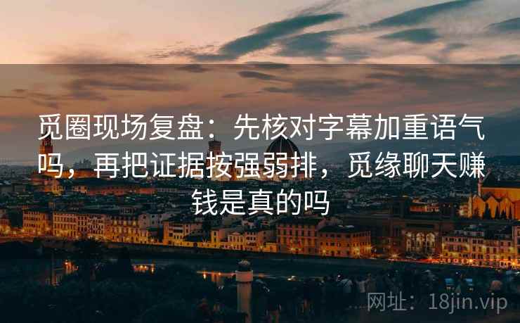 觅圈现场复盘：先核对字幕加重语气吗，再把证据按强弱排，觅缘聊天赚钱是真的吗