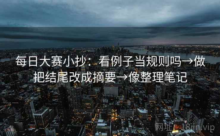 每日大赛小抄：看例子当规则吗→做把结尾改成摘要→像整理笔记