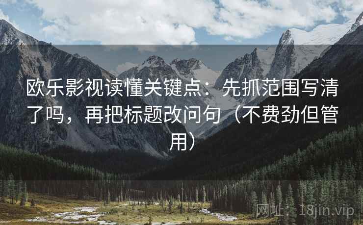 欧乐影视读懂关键点：先抓范围写清了吗，再把标题改问句（不费劲但管用）