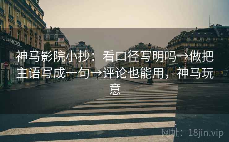 神马影院小抄：看口径写明吗→做把主语写成一句→评论也能用，神马玩意